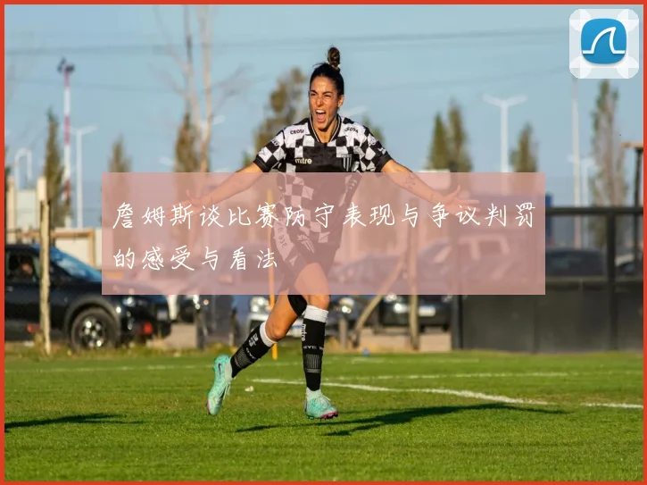 詹姆斯谈比赛防守表现与争议判罚的感受与看法