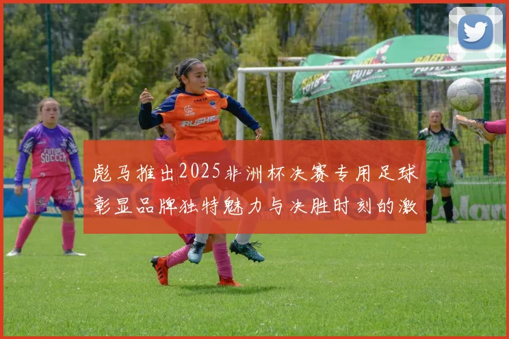 彪马推出2025非洲杯决赛专用足球彰显品牌独特魅力与决胜时刻的激情