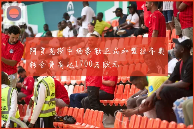 阿贾克斯中场泰勒正式加盟拉齐奥转会费高达1700万欧元