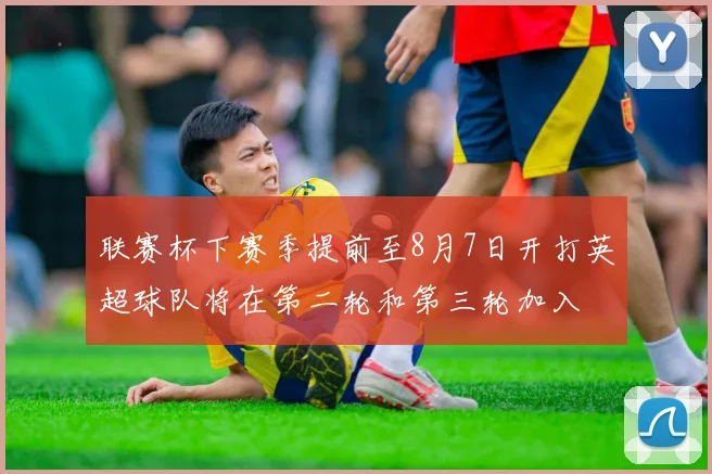联赛杯下赛季提前至8月7日开打英超球队将在第二轮和第三轮加入