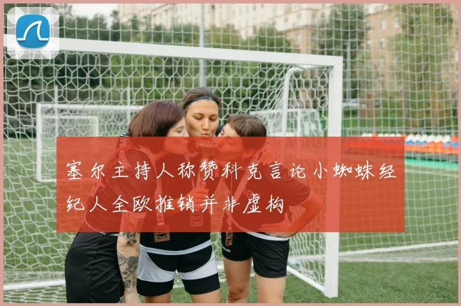 塞尔主持人称赞科克言论小蜘蛛经纪人全欧推销并非虚构