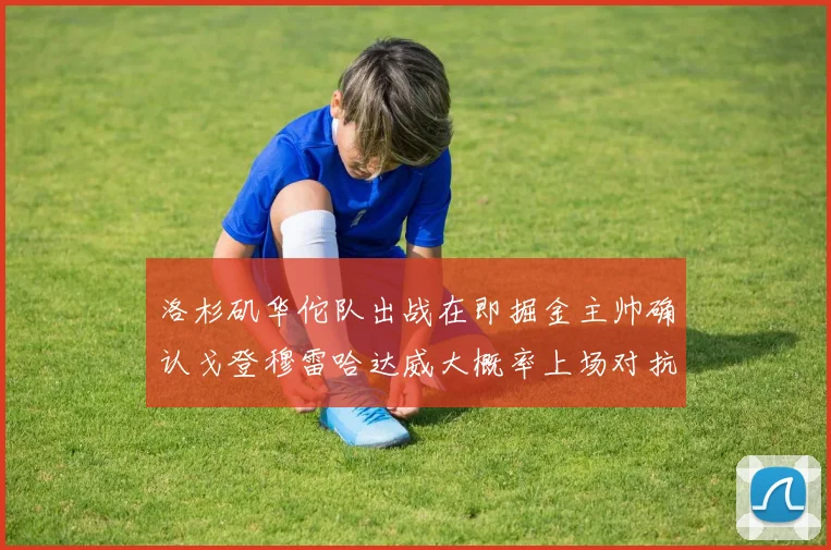 洛杉矶华佗队出战在即掘金主帅确认戈登穆雷哈达威大概率上场对抗湖人