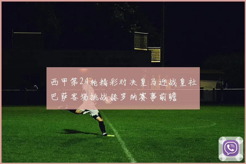 西甲第24轮精彩对决皇马迎战皇社巴萨客场挑战赫罗纳赛事前瞻