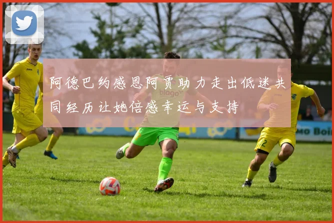 阿德巴约感恩阿贾助力走出低迷共同经历让她倍感幸运与支持