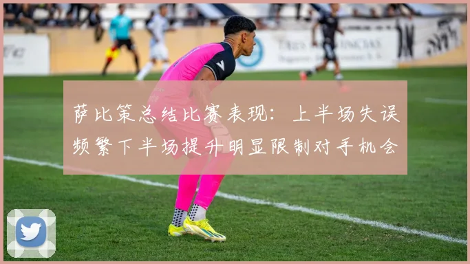 萨比策总结比赛表现：上半场失误频繁下半场提升明显限制对手机会