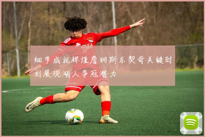 细节成就辉煌詹姆斯东契奇关键时刻展现湖人争冠潜力