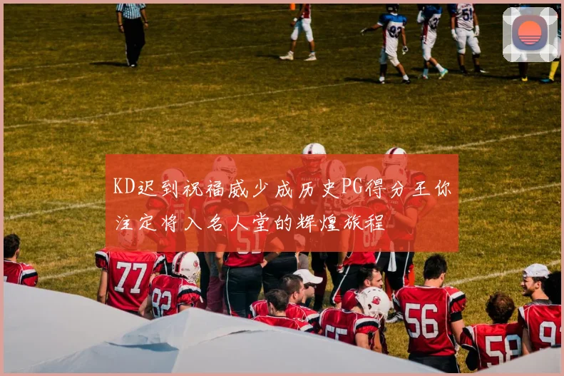 KD迟到祝福威少成历史PG得分王你注定将入名人堂的辉煌旅程